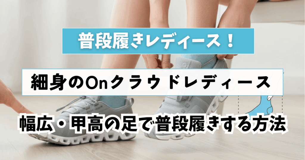 失敗しないサイズ選び：細身のOnクラウドレディースの幅広・甲高の足で普段履きする方法
